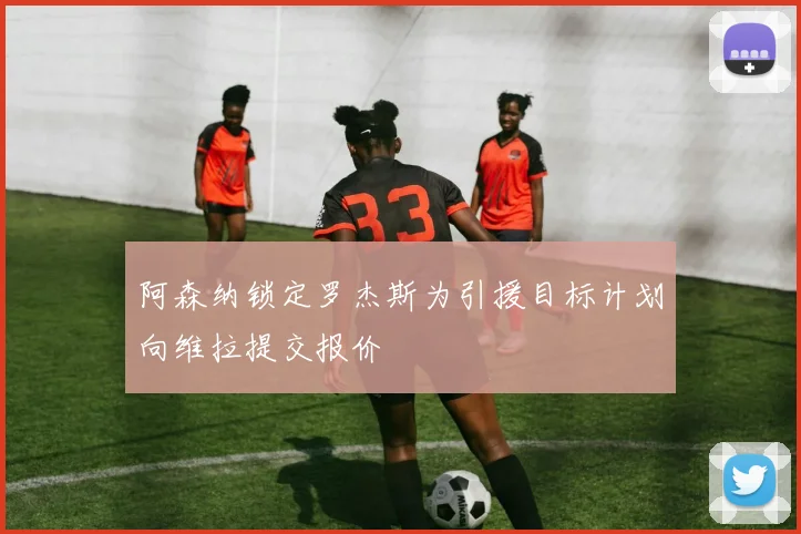 阿森纳锁定罗杰斯为引援目标计划向维拉提交报价