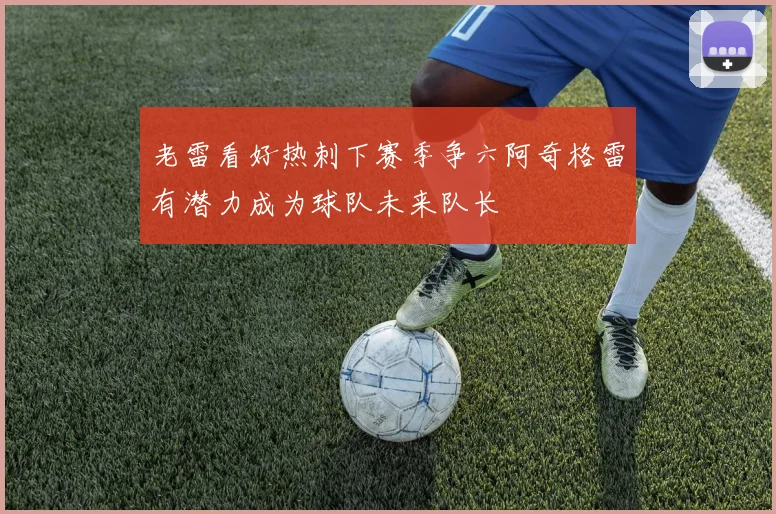老雷看好热刺下赛季争六阿奇格雷有潜力成为球队未来队长