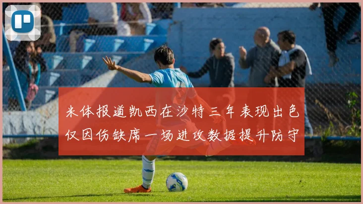 米体报道凯西在沙特三年表现出色仅因伤缺席一场进攻数据提升防守工作有所减少