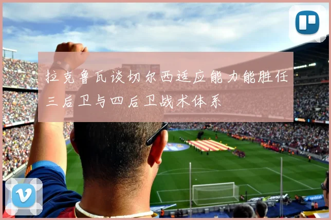 拉克鲁瓦谈切尔西适应能力能胜任三后卫与四后卫战术体系