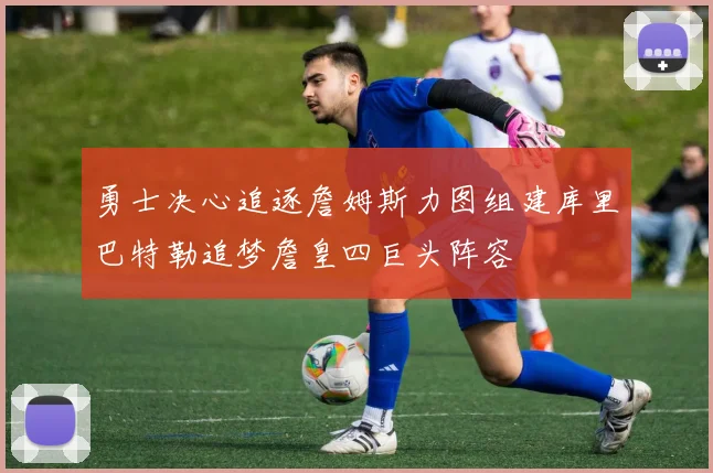 勇士决心追逐詹姆斯力图组建库里巴特勒追梦詹皇四巨头阵容
