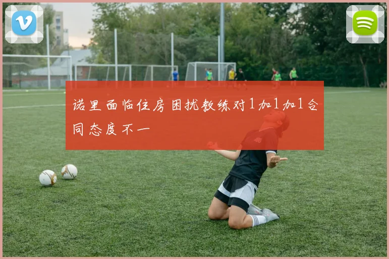 诺里面临住房困扰教练对1加1加1合同态度不一