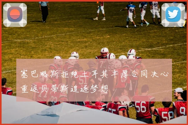塞巴略斯拒绝土耳其丰厚合同决心重返贝蒂斯追逐梦想