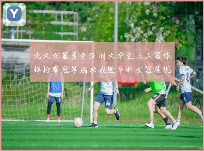 北大女篮勇夺亚洲大学生三人篮球锦标赛冠军成功战胜华科女篮展现强大实力