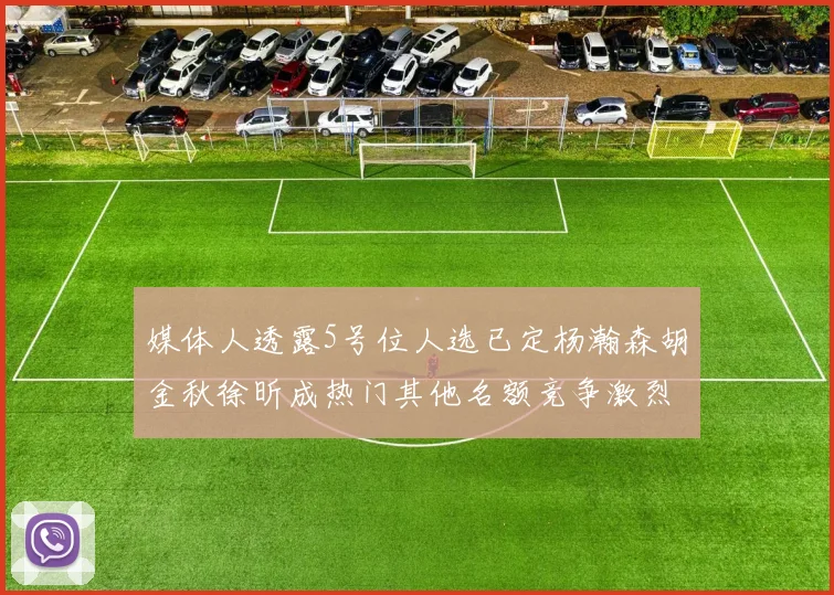 媒体人透露5号位人选已定杨瀚森胡金秋徐昕成热门其他名额竞争激烈
