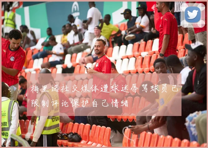 梅里诺社交媒体遭球迷辱骂球员已限制评论保护自己情绪