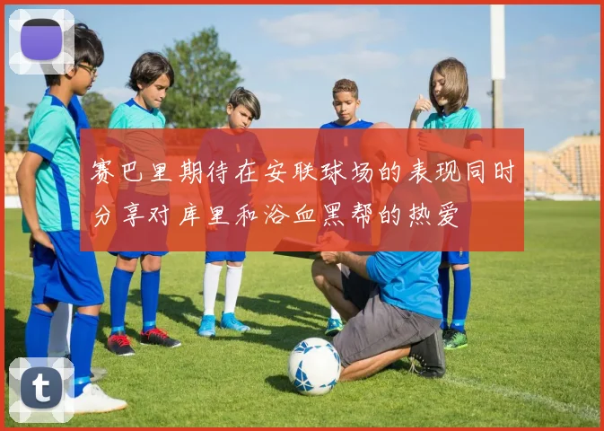 赛巴里期待在安联球场的表现同时分享对库里和浴血黑帮的热爱