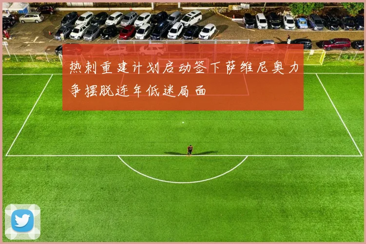 热刺重建计划启动签下萨维尼奥力争摆脱连年低迷局面