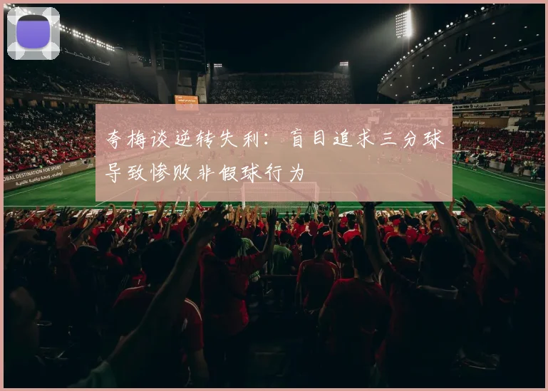 夸梅谈逆转失利：盲目追求三分球导致惨败非假球行为